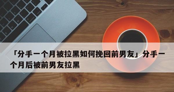 分手后如何挽回男友（15个有效方法帮你重新抓住他的心）